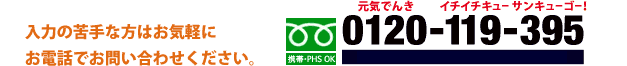 入力の苦手な方はお気軽にお電話でお問い合わせください。【フリーダイヤル 0120-119-395】