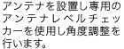 アンテナを設置し、専用のアンテナレベルチェッカーを使用し、角度調整を行います。