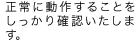 正常に動作することをしっかり確認します。