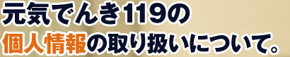 元気でんき１１９の個人情報の取り扱いについて。