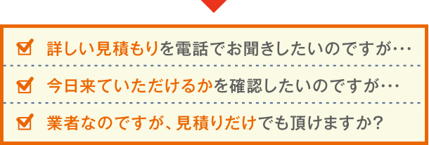 詳しい見積もりを電話でお聞きしいのですが・・・今日来ていただけるかを確認したいのですが・・・業者なのですが、見積りだけでも頂けますか？