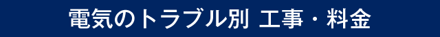 一目瞭然！わかりやすい料金設定 電気のトラブル別 工事・料金